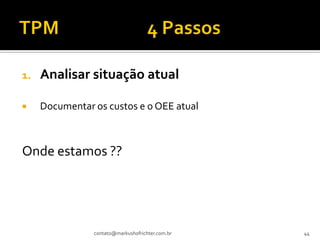 1.   Analisar situação atual

    Documentar os custos e o OEE atual



Onde estamos ??




                contato@markushofrichter.com.br   44
 