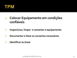 2.   Colocar Equipamento em condições
     confiáveis

    Inspecionar, limpar e consertar o equipamento

    Documentar e listar os consertos necessários

    Identificar as áreas




                 contato@markushofrichter.com.br     45
 