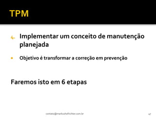 4.   Implementar um conceito de manutenção
     planejada
    Objetivo é transformar a correção em prevenção



Faremos isto em 6 etapas



                contato@markushofrichter.com.br       47
 