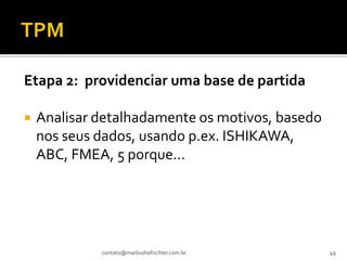 Etapa 2: providenciar uma base de partida

   Analisar detalhadamente os motivos, basedo
    nos seus dados, usando p.ex. ISHIKAWA,
    ABC, FMEA, 5 porque...




             contato@markushofrichter.com.br     49
 