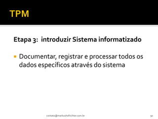 Etapa 3: introduzir Sistema informatizado

   Documentar, registrar e processar todos os
    dados específicos através do sistema




             contato@markushofrichter.com.br     50
 