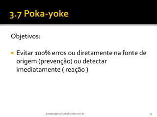 Objetivos:

   Evitar 100% erros ou diretamente na fonte de
    origem (prevenção) ou detectar
    imediatamente ( reação )




              contato@markushofrichter.com.br      55
 
