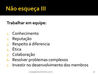 Trabalhar em equipe:

1.   Conhecimento
2.   Reputação
3.   Respeito á diferencia
4.   Ética
5.   Colaboração
6.   Resolver problemas complexos
7.   Investir no desenvolvimento dos membros
             contato@markushofrichter.com.br   78
 