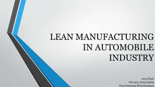 LEAN MANUFACTURING
IN AUTOMOBILE
INDUSTRY
Anuj Shah
Vth sem, Automobile
Parul Institute Of technology
 