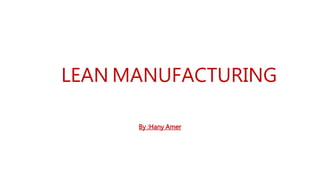 LEAN MANUFACTURING
By :Hany Amer
 