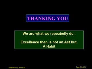 Page 21 of 21Presented by: Sh VRM
We are what we repeatedly do,
Excellence then is not an Act but
A Habit
THANKING YOU
 