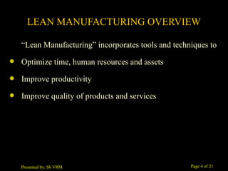 Page 4 of 21Presented by: Sh VRM
LEAN MANUFACTURING OVERVIEW
“Lean Manufacturing” incorporates tools and techniques to
Optimize time, human resources and assets
Improve productivity
Improve quality of products and services
 