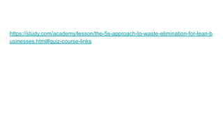 https://study.com/academy/lesson/the-5s-approach-to-waste-elimination-for-lean-b
usinesses.html#quiz-course-links
 