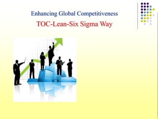 Enhancing Global Competitiveness
TOC-Lean-Six Sigma Way
 