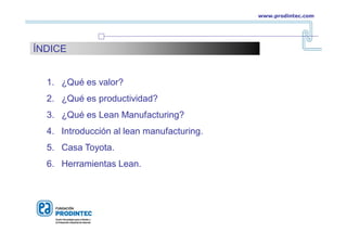 www.prodintec.com
1. ¿Qué es valor?
2. ¿Qué es productividad?
3. ¿Qué es Lean Manufacturing?
4. Introducción al lean manufacturing.
5. Casa Toyota.
6. Herramientas Lean.
ÍNDICE
 