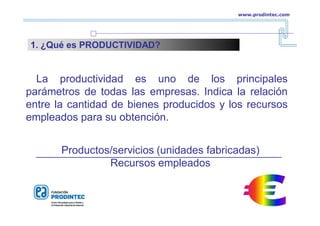 www.prodintec.com
1. ¿Qué es PRODUCTIVIDAD?
Productos/servicios (unidades fabricadas)
Recursos empleados
La productividad es uno de los principales
parámetros de todas las empresas. Indica la relación
entre la cantidad de bienes producidos y los recursos
empleados para su obtención.
 
