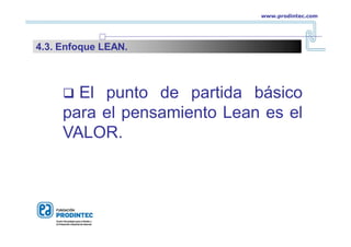  El punto de partida básico
para el pensamiento Lean es el
VALOR.
www.prodintec.com
4.3. Enfoque LEAN.
 