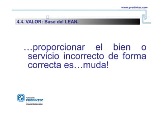 …proporcionar el bien o
servicio incorrecto de forma
correcta es…muda!
www.prodintec.com
4.4. VALOR: Base del LEAN.
 