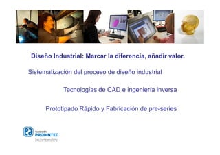 Sistematización del proceso de diseño industrial
Prototipado Rápido y Fabricación de pre-series
Tecnologías de CAD e ingeniería inversa
Diseño Industrial: Marcar la diferencia, añadir valor.
 