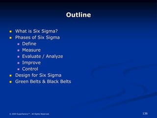136
© 2004 Superfactory™. All Rights Reserved.
Outline
 What is Six Sigma?
 Phases of Six Sigma
 Define
 Measure
 Eva...
