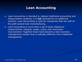 176
© 2004 Superfactory™. All Rights Reserved.
Lean Accounting
 Lean Accounting is intended to replace traditional accoun...