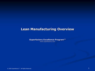 1
© 2004 Superfactory™. All Rights Reserved.
Lean Manufacturing Overview
Superfactory Excellence Program™
www.superfactory.com
 