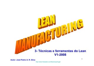 3- Técnicas e ferramentas do Lean
                                                  V1-2008
                                                                                                           1
Autor: José Pedro A. R. Silva
 3-Técnicas e ferramentas Lean V1-2008                                            Autor: J. P. Rodrigues da Silva
                                         http://www.freewebs.com/leanemportugal
 