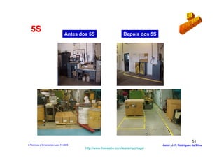 5S                             Antes dos 5S                    Depois dos 5S




                                                                                                         51
3-Técnicas e ferramentas Lean V1-2008                                             Autor: J. P. Rodrigues da Silva
                                         http://www.freewebs.com/leanemportugal
 