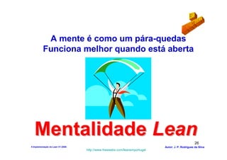 A mente é como um pára-quedas
          Funciona melhor quando está aberta




   Mentalidade Lean                                                                               26
4-Implementação do Lean V1-2008                                            Autor: J. P. Rodrigues da Silva
                                  http://www.freewebs.com/leanemportugal
 