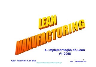 4- Implementação do Lean
                                                           V1-2008
                                                                                                        1
Autor: Josédo Lean V1-2008 R. Silva
  4-Implementação Pedro A.                                                     Autor: J. P. Rodrigues da Silva
                                      http://www.freewebs.com/leanemportugal
 