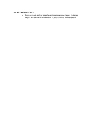 VIII.RECOMENDACIONES
 Se recomienda aplicar todas las actividades propuestas en el plan de
mejora en aras de un aumento en la productividad de la empresa.
 