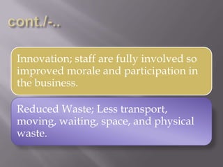Innovation; staff are fully involved so
improved morale and participation in
the business.
Reduced Waste; Less transport,
moving, waiting, space, and physical
waste.
 