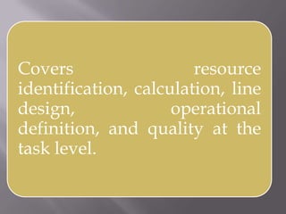 Covers resource
identification, calculation, line
design, operational
definition, and quality at the
task level.
 