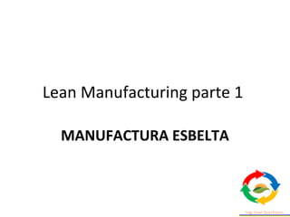 Lean Manufacturing parte 1
MANUFACTURA ESBELTA
 