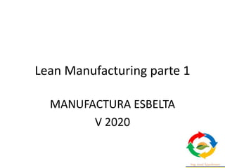 Lean Manufacturing parte 1
MANUFACTURA ESBELTA
V 2020
 