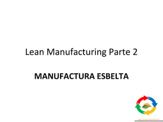 Lean Manufacturing Parte 2
MANUFACTURA ESBELTA
 