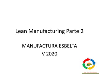 Lean Manufacturing Parte 2
MANUFACTURA ESBELTA
V 2020
 