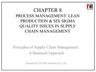 CHAPTER 8 PROCESS MANAGEMENT: LEAN PRODUCTION & SIX SIGMA QUALITY ISSUES IN SUPPLY CHAIN MANAGEMENT Principles of Supply Chain Management:  A Balanced Approach Prepared by INLINE Solutions pvt. Ltd., 