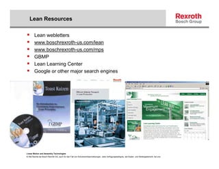 Lean Resources

        Lean webletters
        www.boschrexroth-us.com/lean
        www.boschrexroth-us.com/mps
        GBMP
        Lean Learning Center
        Google or other major search engines




Linear Motion and Assembly Technologies
© Alle Rechte bei Bosch Rexroth AG, auch für den Fall von Schutzrechtsanmeldungen. Jede Verfügungsbefugnis, wie Kopier- und Weitergaberecht, bei uns.
 