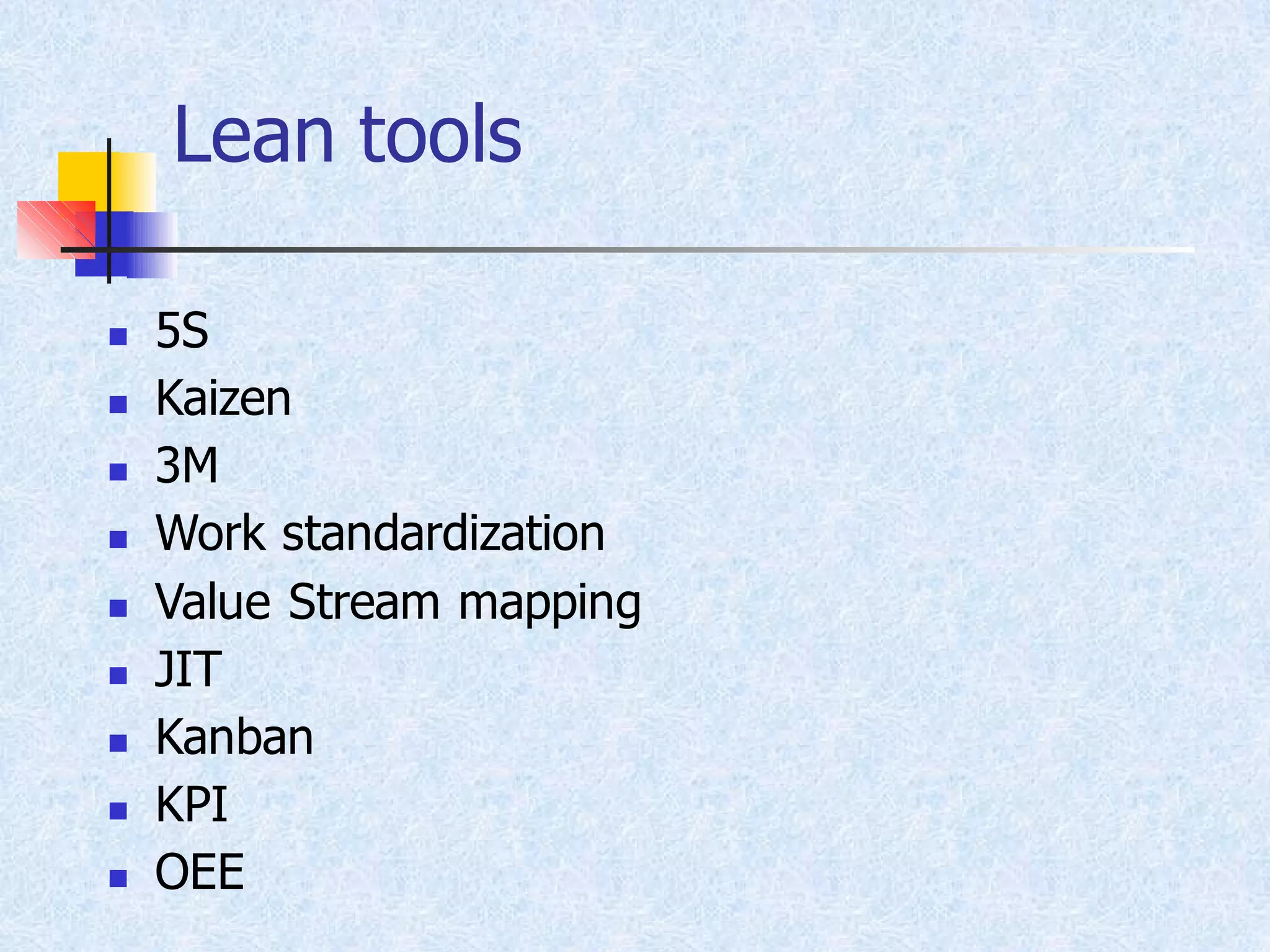 Lean tools
◼ 5S
◼ Kaizen
◼ 3M
◼ Work standardization
◼ Value Stream mapping
◼ JIT
◼ Kanban
◼ KPI
◼ OEE
 
