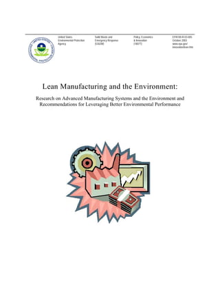 United States Solid Waste and Policy, Economics EPA100-R-03-005 
Environmental Protection Emergency Response & Innovation October 2003 
Agency (5302W) (1807T) www.epa.gov/ 
innovation/lean.htm 
Lean Manufacturing and the Environment: 
Research on Advanced Manufacturing Systems and the Environment and 
Recommendations for Leveraging Better Environmental Performance 
 
