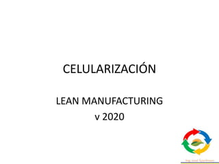 CELULARIZACIÓN
LEAN MANUFACTURING
v 2020
 
