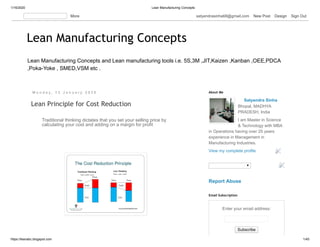 1/16/2020 Lean Manufacturing Concepts
https://leanabc.blogspot.com 1/45
Lean Manufacturing Concepts and Lean manufacturing tools i.e. 5S,3M ,JIT,Kaizen ,Kanban ,OEE,PDCA
,Poka-Yoke , SMED,VSM etc .
Lean Manufacturing ConceptsLean Manufacturing Concepts
M o n d a y , 1 3 J a n u a r y 2 0 2 0
Lean Principle for Cost Reduction
Traditional thinking dictates that you set your selling price by
calculating your cost and adding on a margin for profit
Satyendra Sinha
Bhopal, MADHYA
PRADESH, India
I am Master in Science
& Technology with MBA
in Operations having over 25 years
experience in Management in
Manufacturing Industries.
View my complete profile
About Me
Report Abuse
Enter your email address:
Subscribe
Email Subscription
More satyendrasinha68@gmail.com New Post Design Sign Out
 