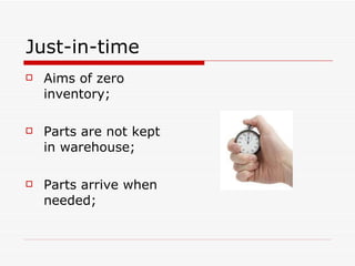 Just-in-time <ul><li>Aims of zero inventory; </li></ul><ul><li>Parts are not kept in warehouse; </li></ul><ul><li>Parts ar...