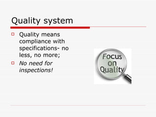 Quality system <ul><li>Quality means compliance with specifications- no less, no more; </li></ul><ul><li>No need for inspe...