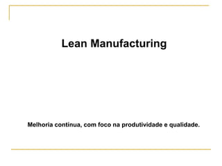 Lean Manufacturing
Melhoria contínua, com foco na produtividade e qualidade.
 