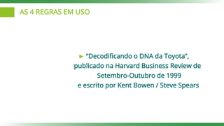 AS 4 REGRAS EM USO
“Decodificando o DNA da Toyota”,
publicado na Harvard Business Review de
Setembro-Outubro de 1999
e escrito por Kent Bowen / Steve Spears
 