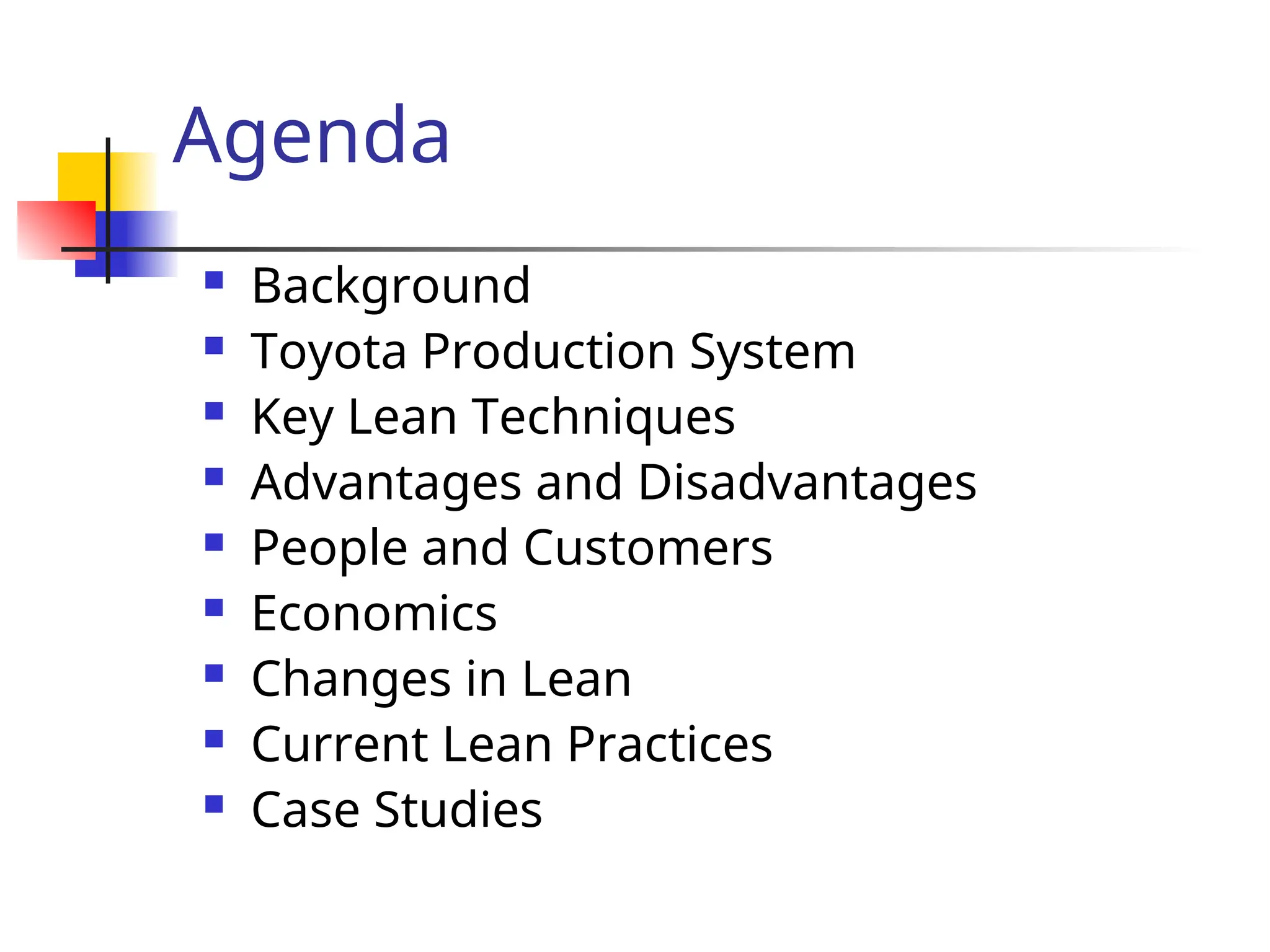 Agenda
 Background
 Toyota Production System
 Key Lean Techniques
 Advantages and Disadvantages
 People and Customers
 Economics
 Changes in Lean
 Current Lean Practices
 Case Studies
 