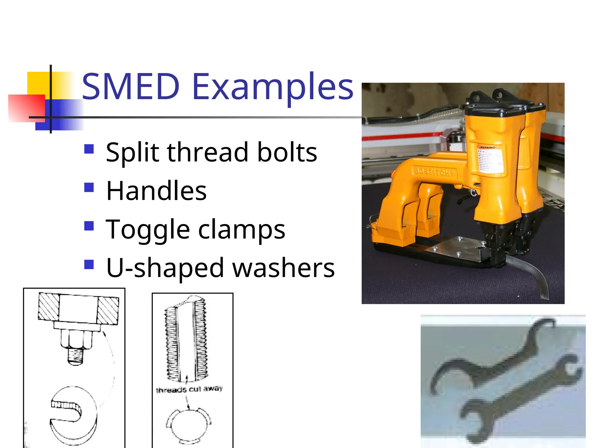 SMED Examples
 Split thread bolts
 Handles
 Toggle clamps
 U-shaped washers
 