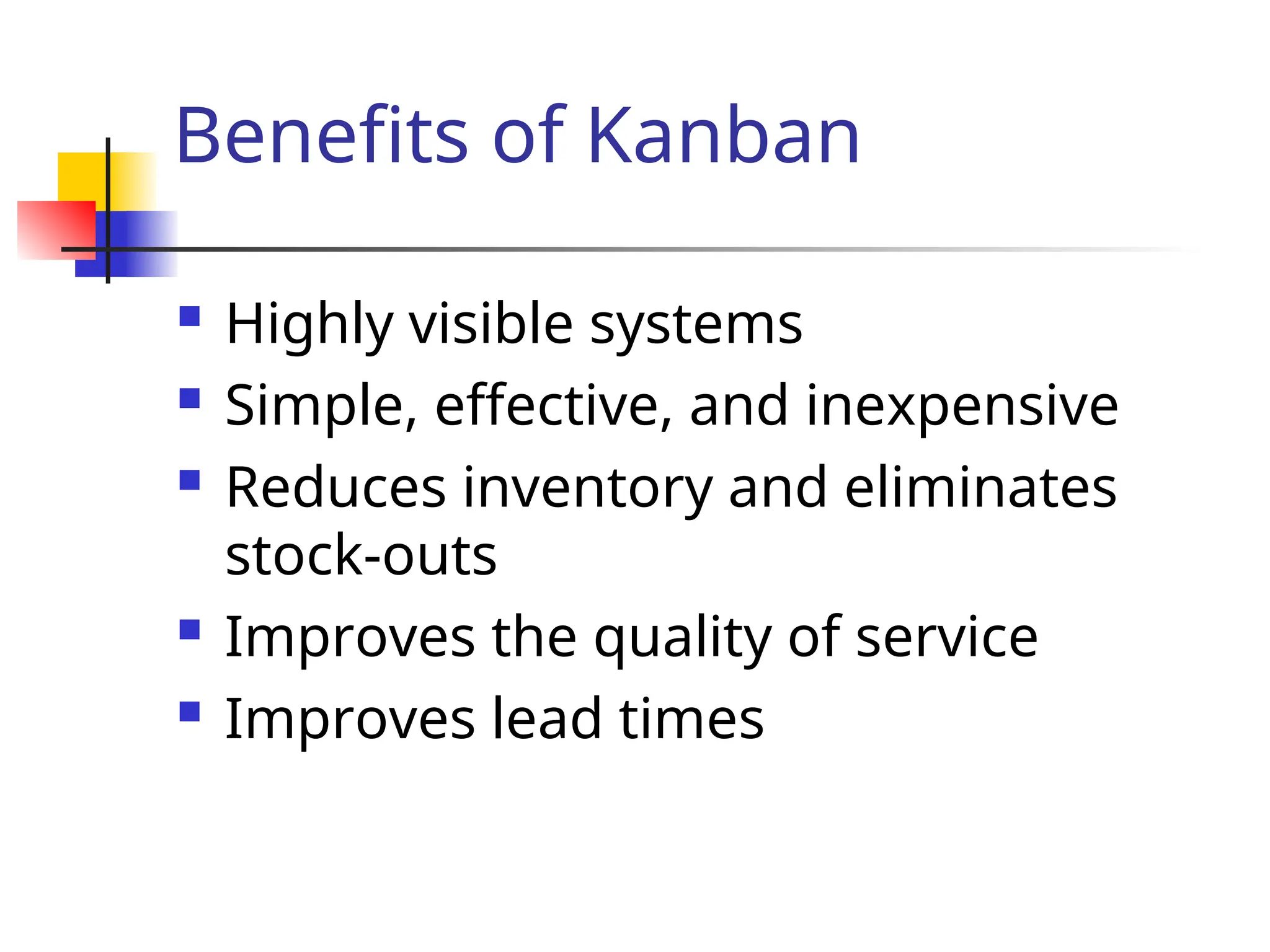 Benefits of Kanban
 Highly visible systems
 Simple, effective, and inexpensive
 Reduces inventory and eliminates
stock-outs
 Improves the quality of service
 Improves lead times
 