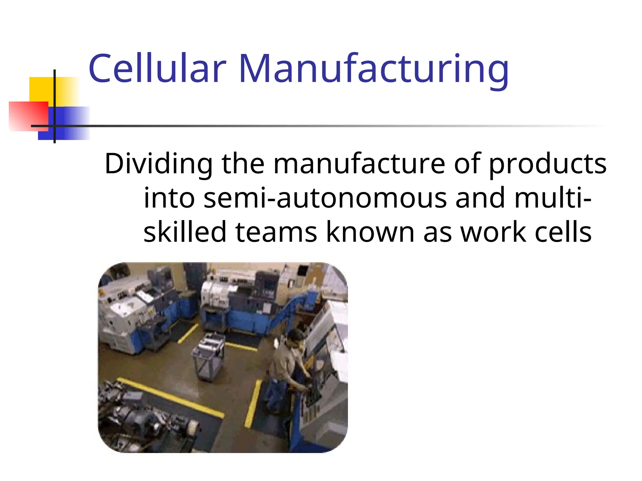 Cellular Manufacturing
Dividing the manufacture of products
into semi-autonomous and multi-
skilled teams known as work cells
 