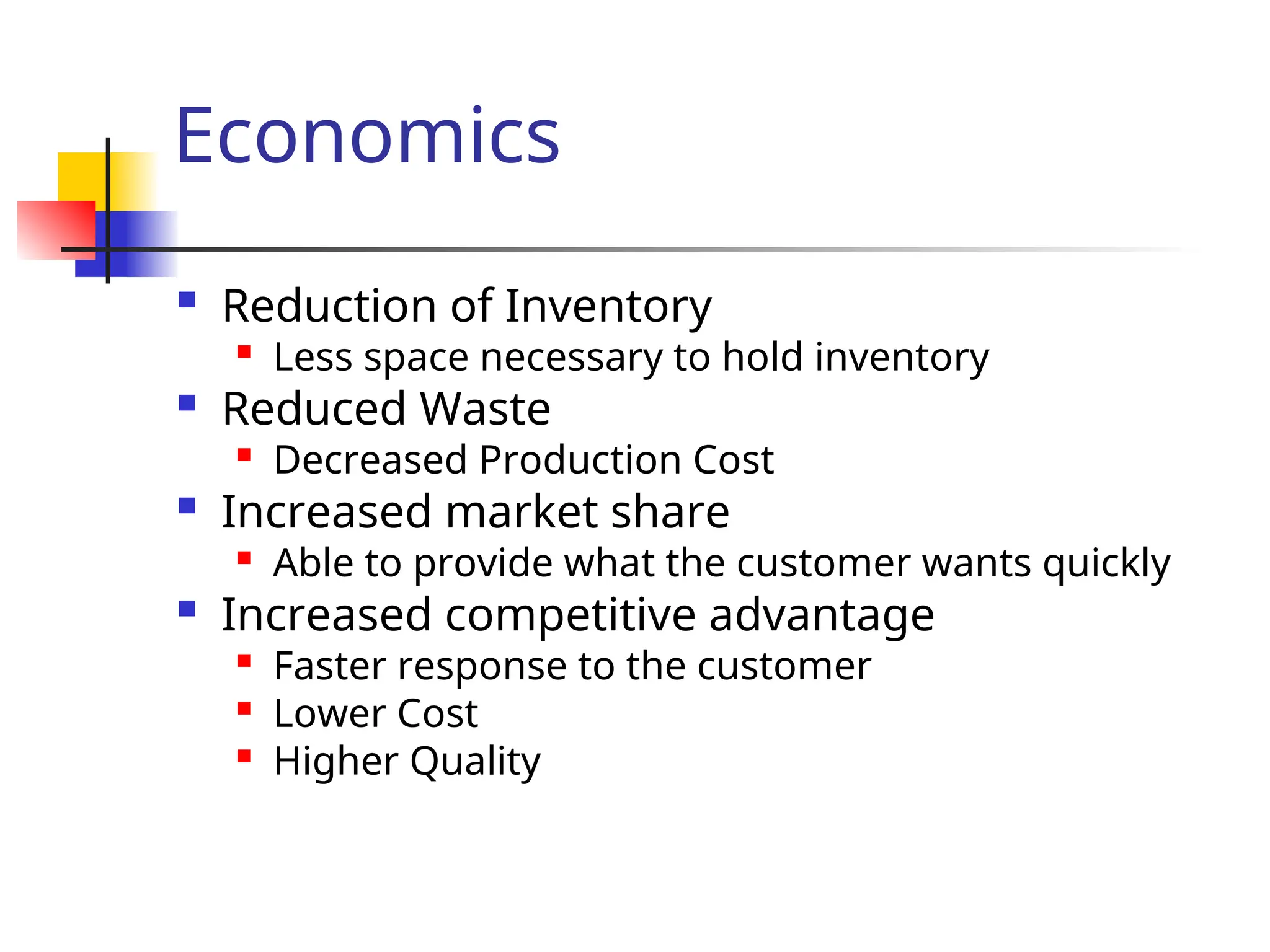 Economics
 Reduction of Inventory

Less space necessary to hold inventory
 Reduced Waste

Decreased Production Cost
 Increased market share

Able to provide what the customer wants quickly
 Increased competitive advantage

Faster response to the customer

Lower Cost

Higher Quality
 