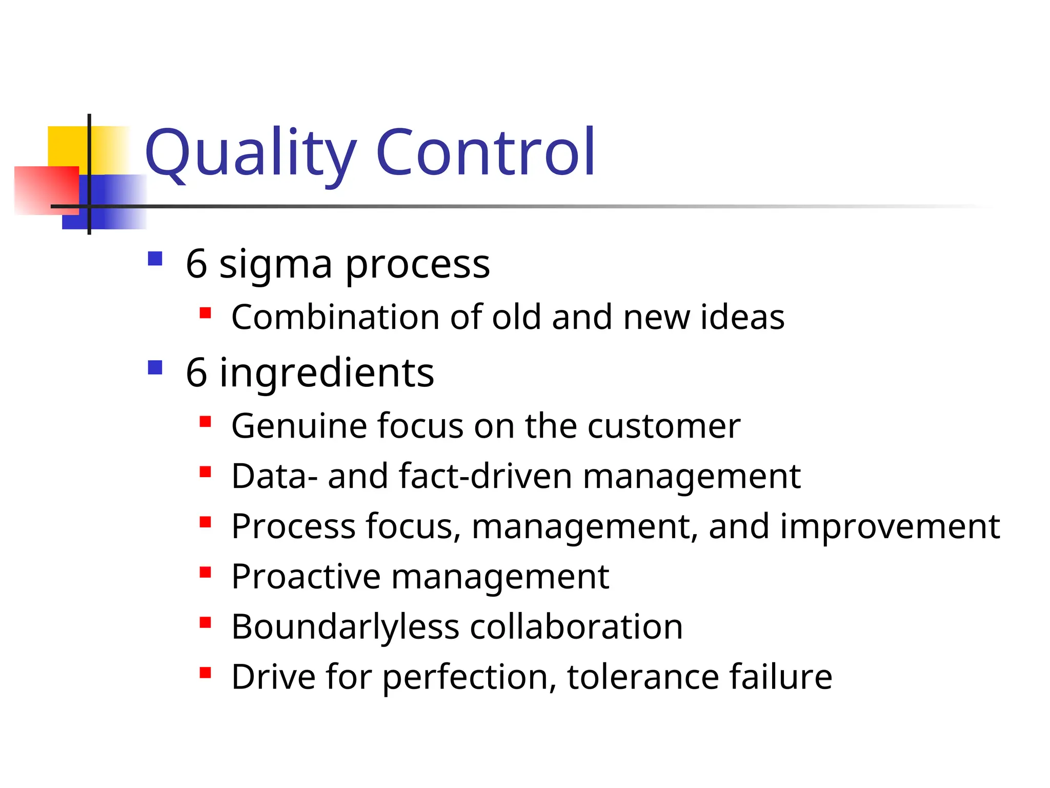 Quality Control
 6 sigma process
 Combination of old and new ideas
 6 ingredients
 Genuine focus on the customer
 Data- and fact-driven management
 Process focus, management, and improvement
 Proactive management

Boundarlyless collaboration
 Drive for perfection, tolerance failure
 