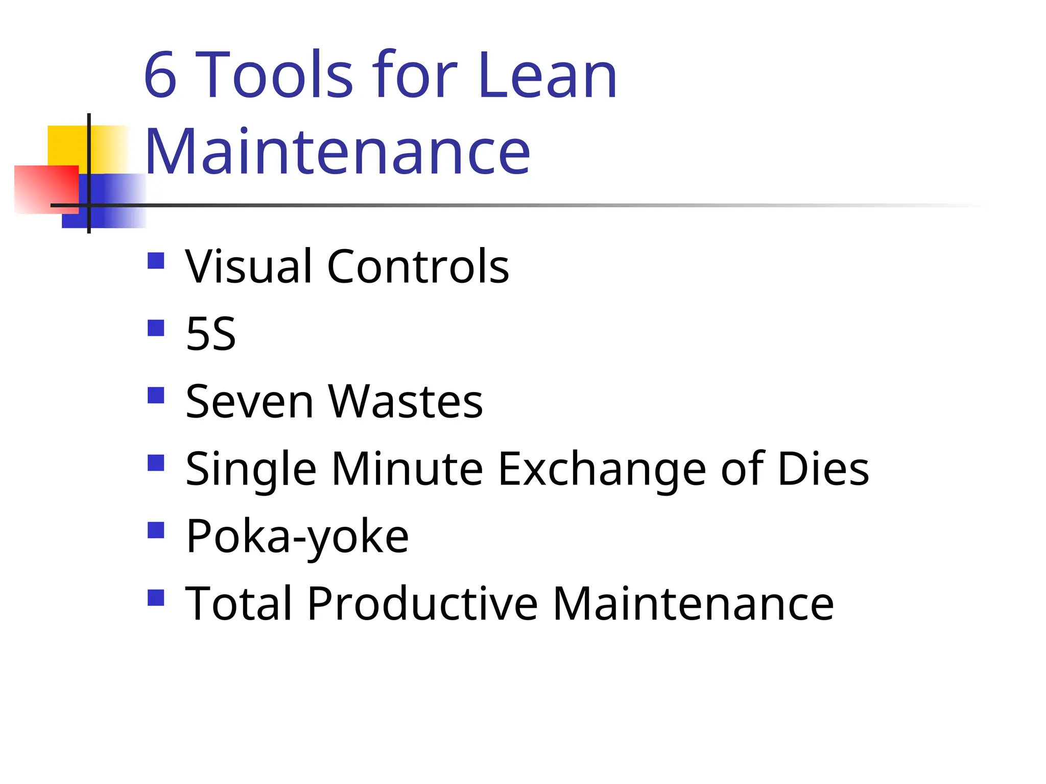6 Tools for Lean
Maintenance
 Visual Controls
 5S
 Seven Wastes
 Single Minute Exchange of Dies
 Poka-yoke
 Total Productive Maintenance
 