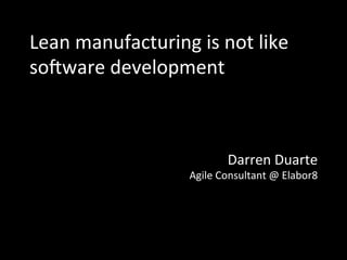 Lean	manufacturing	is	not	like	
so2ware	development	
Darren	Duarte	
Agile	Consultant	@	Elabor8	
 